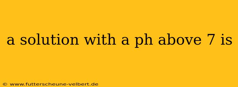 a solution with a ph above 7 is