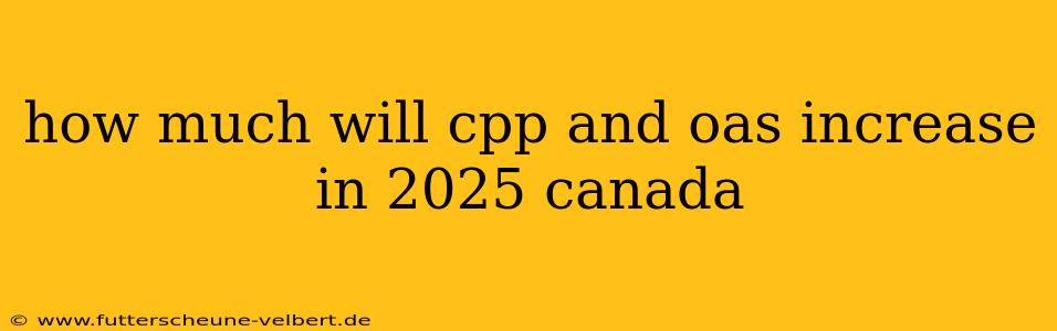 how much will cpp and oas increase in 2025 canada