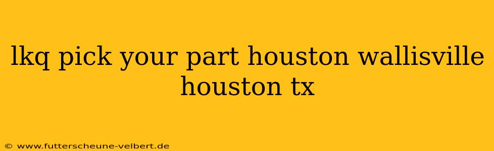 lkq pick your part houston wallisville houston tx