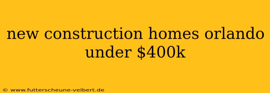 new construction homes orlando under $400k