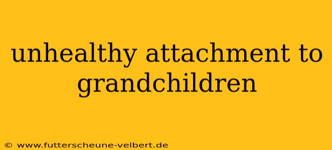 unhealthy attachment to grandchildren