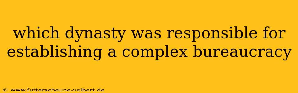 which dynasty was responsible for establishing a complex bureaucracy