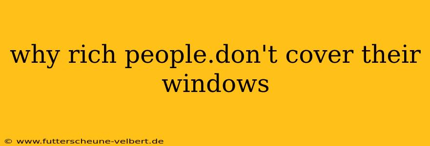 why rich people.don't cover their windows